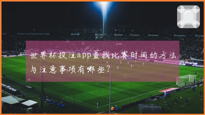 世界杯投注app查找比赛时间的方法与注意事项有哪些？