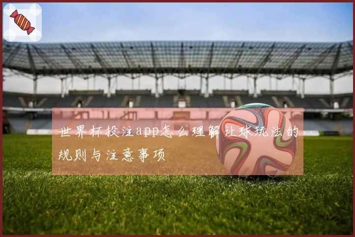 世界杯投注app怎么理解让球玩法的规则与注意事项