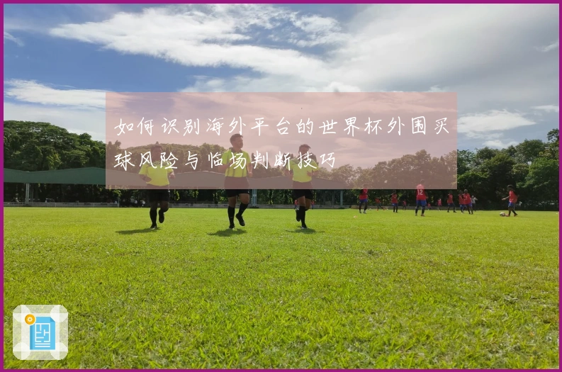 如何识别海外平台的世界杯外围买球风险与临场判断技巧