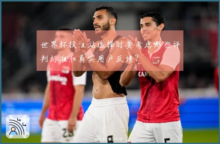 世界杯投注站选择时要考虑哪些评判标准和真实用户反馈？