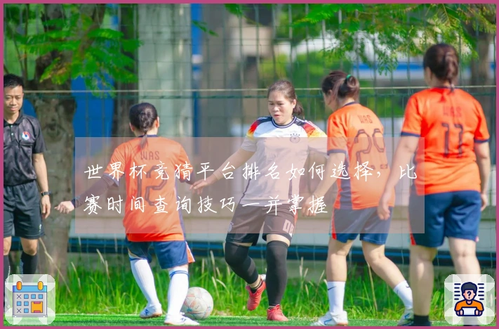 世界杯竞猜平台排名如何选择，比赛时间查询技巧一并掌握