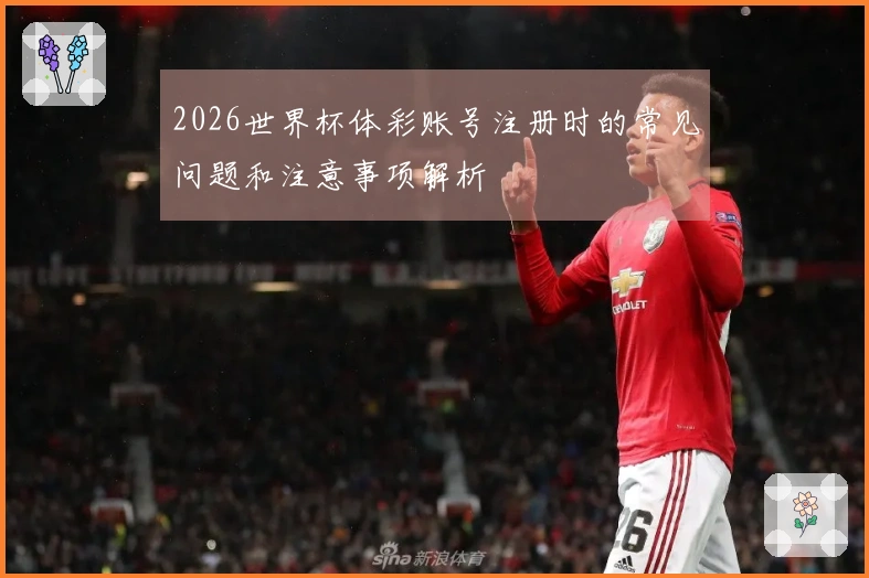 2026世界杯体彩账号注册时的常见问题和注意事项解析