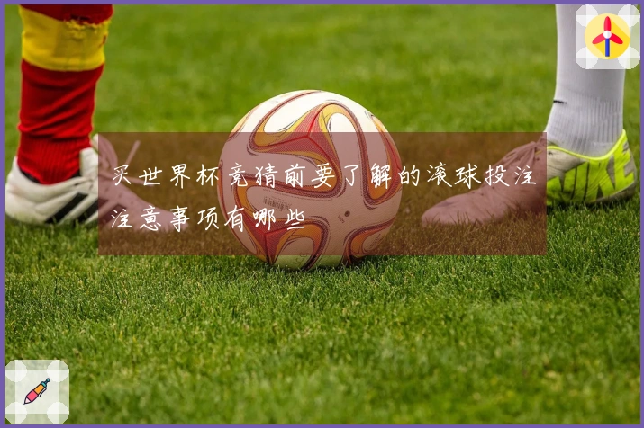 买世界杯竞猜前要了解的滚球投注注意事项有哪些