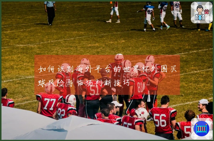 如何识别海外平台的世界杯外围买球风险与临场判断技巧