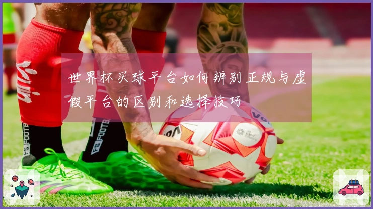 世界杯买球平台如何辨别正规与虚假平台的区别和选择技巧