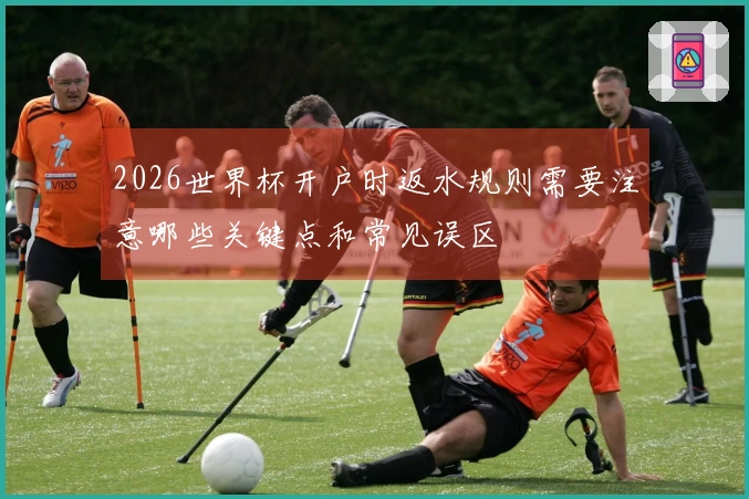 2026世界杯开户时返水规则需要注意哪些关键点和常见误区