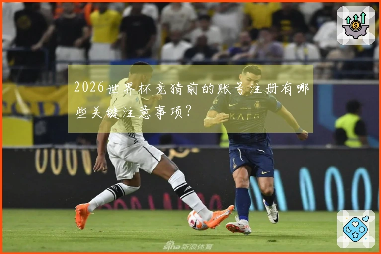 2026世界杯竞猜前的账号注册有哪些关键注意事项？