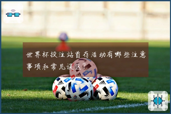 世界杯投注站首存活动有哪些注意事项和常见误区？
