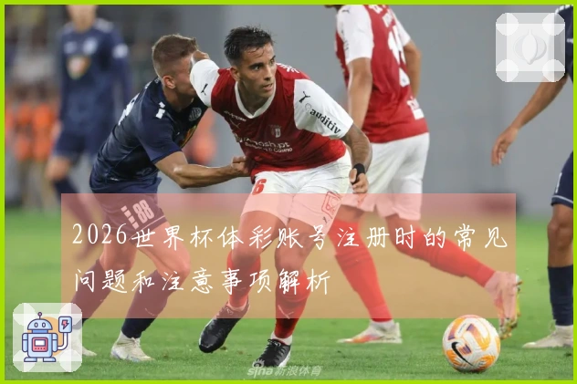 2026世界杯体彩账号注册时的常见问题和注意事项解析