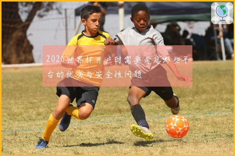 2026世界杯开户时需要考虑哪些平台的优劣与安全性问题